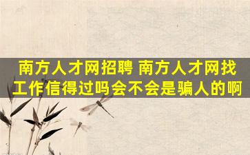 南方人才网招聘 南方人才网找工作信得过吗会不会是骗人的啊